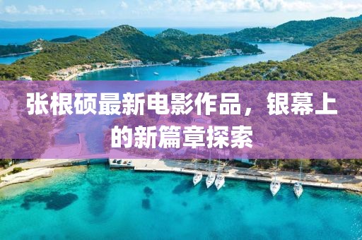 张根硕最新电影作品，银幕上的新篇章探索