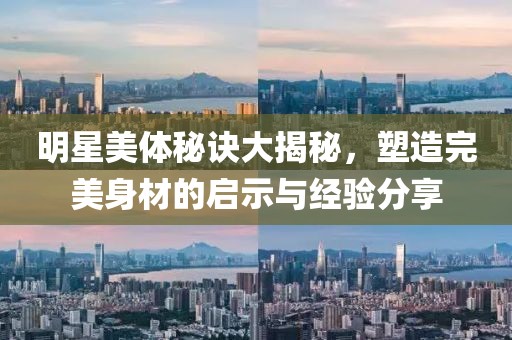 明星美体秘诀大揭秘，塑造完美身材的启示与经验分享