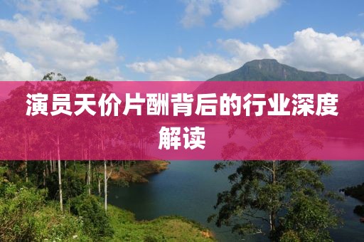 演员天价片酬背后的行业深度解读