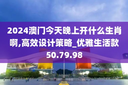 2024澳门今天晚上开什么生肖啊,高效设计策略_优雅生活款50.79.98