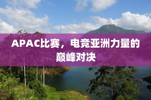 APAC比赛，电竞亚洲力量的巅峰对决