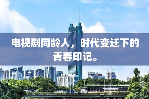 电视剧同龄人，时代变迁下的青春印记。