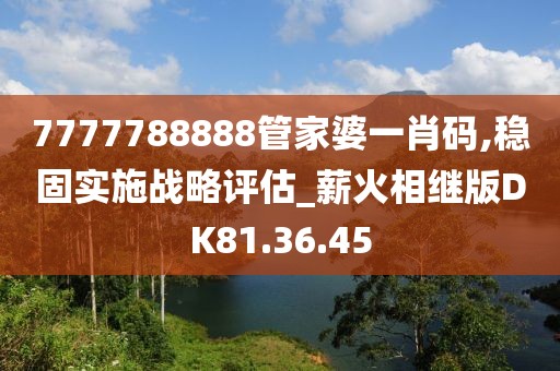7777788888管家婆一肖码,稳固实施战略评估_薪火相继版DK81.36.45