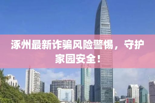 涿州最新诈骗风险警惕，守护家园安全！