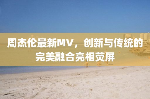 周杰伦最新MV，创新与传统的完美融合亮相荧屏