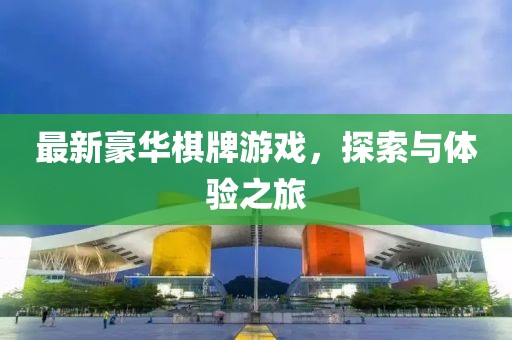 最新豪华棋牌游戏，探索与体验之旅