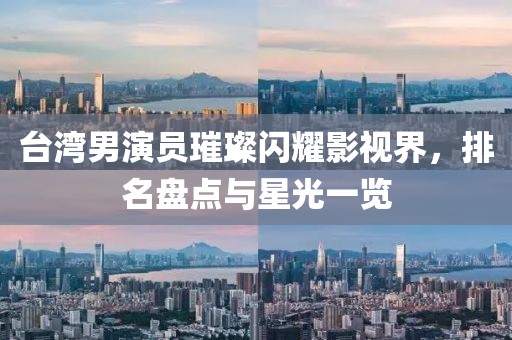 台湾男演员璀璨闪耀影视界，排名盘点与星光一览