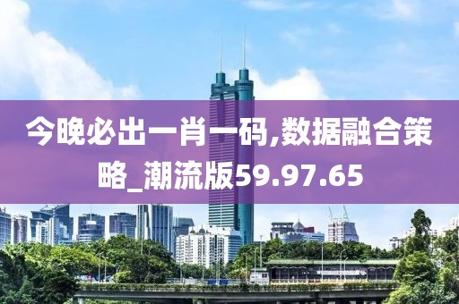 今晚必出一肖一码,数据融合策略_潮流版59.97.65