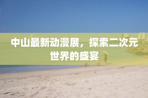 中山最新动漫展，探索二次元世界的盛宴