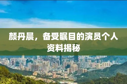 颜丹晨，备受瞩目的演员个人资料揭秘