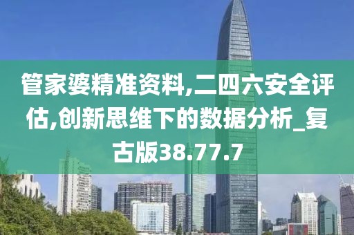 管家婆精准资料,二四六安全评估,创新思维下的数据分析_复古版38.77.7