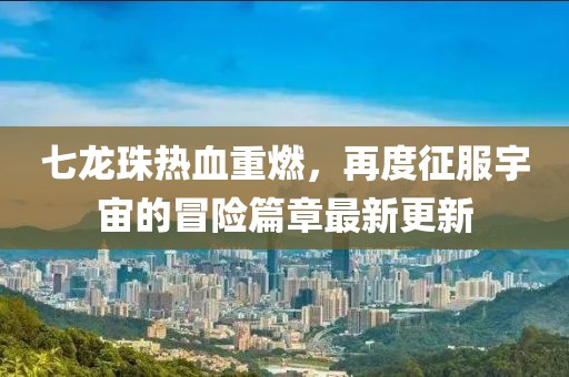 七龙珠热血重燃，再度征服宇宙的冒险篇章最新更新