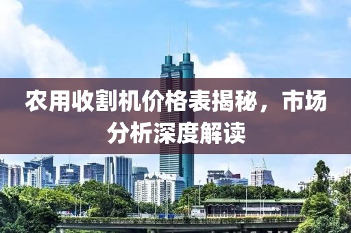 农用收割机价格表揭秘，市场分析深度解读