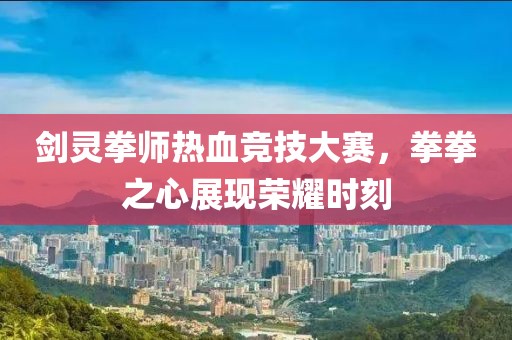 剑灵拳师热血竞技大赛，拳拳之心展现荣耀时刻