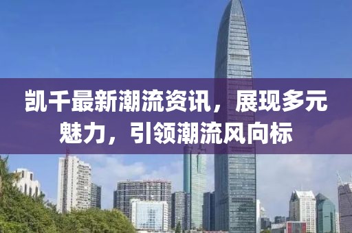 凯千最新潮流资讯，展现多元魅力，引领潮流风向标