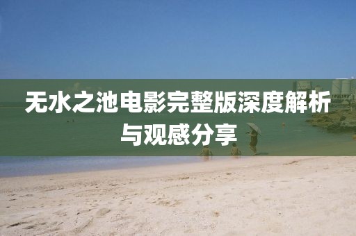 无水之池电影完整版深度解析与观感分享