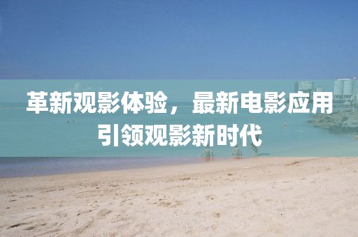 革新观影体验，最新电影应用引领观影新时代