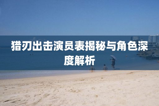 猎刃出击演员表揭秘与角色深度解析