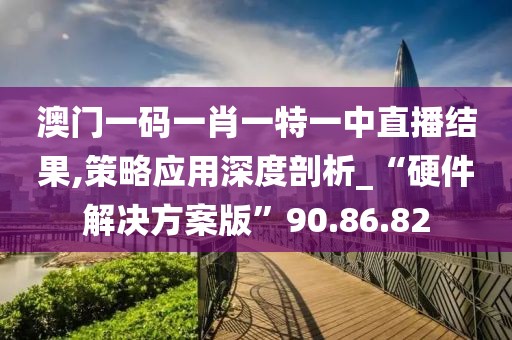 澳门一码一肖一特一中直播结果,策略应用深度剖析_“硬件解决方案版”90.86.82