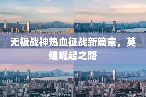 无极战神热血征战新篇章，英雄崛起之路