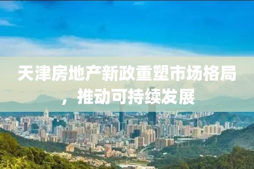 天津房地产新政重塑市场格局，推动可持续发展
