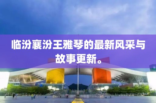 临汾襄汾王雅琴的最新风采与故事更新。