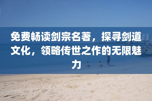 免费畅读剑宗名著，探寻剑道文化，领略传世之作的无限魅力