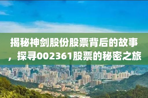 揭秘神剑股份股票背后的故事，探寻002361股票的秘密之旅