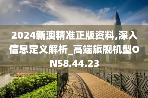 2024新澳精准正版资料,深入信息定义解析_高端旗舰机型ON58.44.23