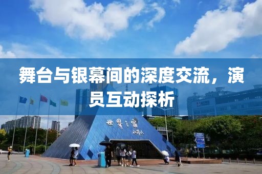 舞台与银幕间的深度交流，演员互动探析