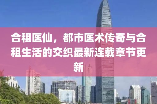 合租医仙，都市医术传奇与合租生活的交织最新连载章节更新