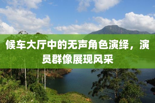 候车大厅中的无声角色演绎，演员群像展现风采