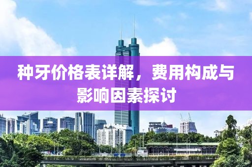种牙价格表详解，费用构成与影响因素探讨