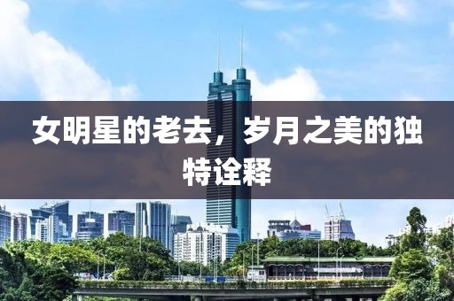 女明星的老去，岁月之美的独特诠释