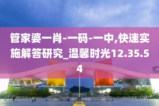 管家婆一肖-一码-一中,快速实施解答研究_温馨时光12.35.54