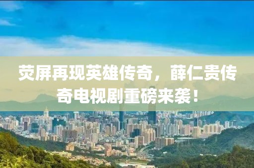 荧屏再现英雄传奇，薛仁贵传奇电视剧重磅来袭！