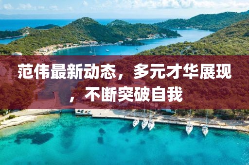 范伟最新动态，多元才华展现，不断突破自我