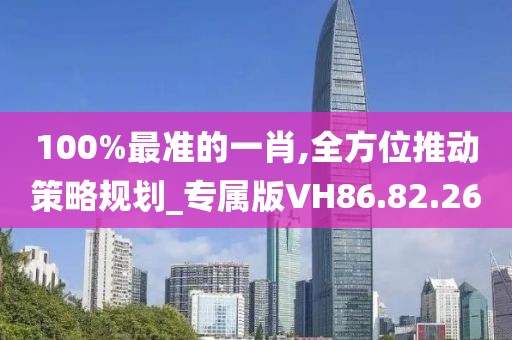 100%最准的一肖,全方位推动策略规划_专属版VH86.82.26