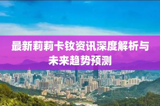 最新莉莉卡钕资讯深度解析与未来趋势预测