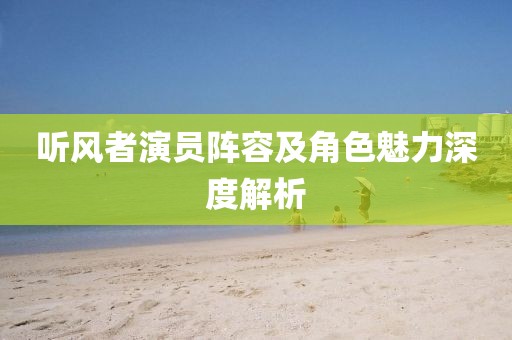 听风者演员阵容及角色魅力深度解析
