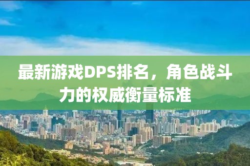 最新游戏DPS排名，角色战斗力的权威衡量标准