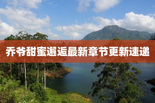 乔爷甜蜜邂逅最新章节更新速递