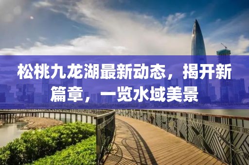 松桃九龙湖最新动态，揭开新篇章，一览水域美景