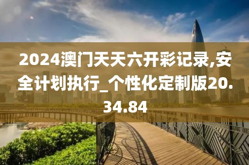 2024澳门天天六开彩记录,安全计划执行_个性化定制版20.34.84