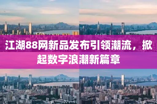 江湖88网新品发布引领潮流，掀起数字浪潮新篇章