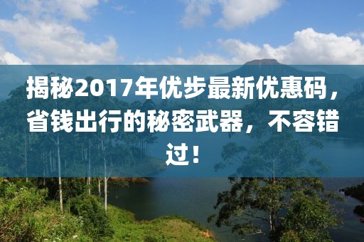 揭秘2017年优步最新优惠码，省钱出行的秘密武器，不容错过！