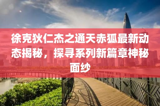 徐克狄仁杰之通天赤狐最新动态揭秘，探寻系列新篇章神秘面纱
