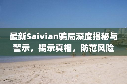 最新Saivian骗局深度揭秘与警示，揭示真相，防范风险