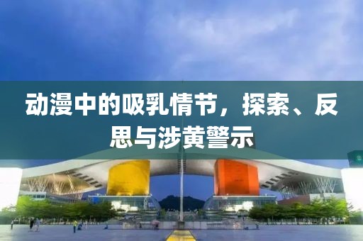 动漫中的吸乳情节，探索、反思与涉黄警示