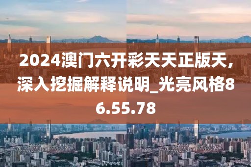 2024澳门六开彩天天正版天,深入挖掘解释说明_光亮风格86.55.78
